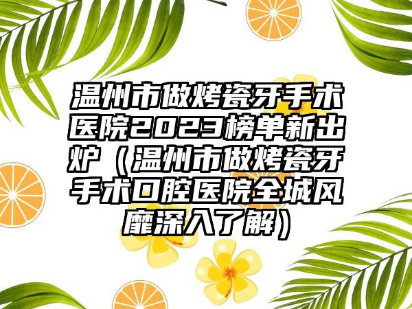 温州市做烤瓷牙手术医院2023榜单新出炉（温州市做烤瓷牙手术口腔医院全城风靡深入了解）