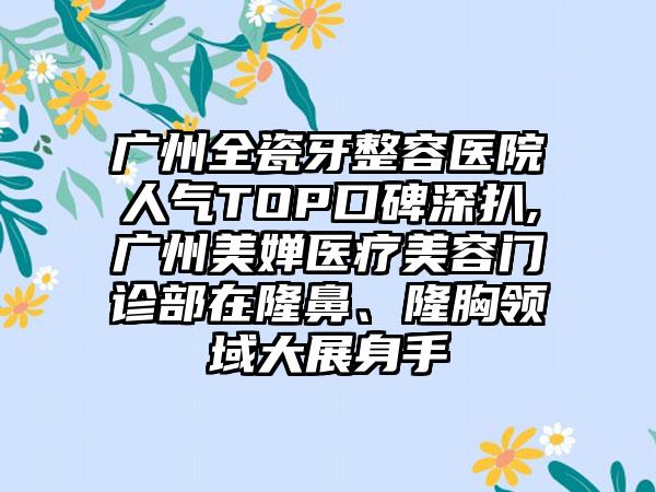 广州全瓷牙整容医院人气TOP口碑深扒,广州美婵医疗美容门诊部在隆鼻、隆胸领域大展身手