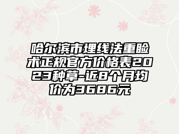 哈尔滨市埋线法重睑术正规官方价格表2023种草-近8个月均价为3686元