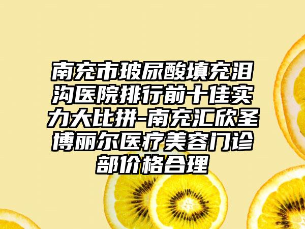 南充市玻尿酸填充泪沟医院排行前十佳实力大比拼-南充汇欣圣博丽尔医疗美容门诊部价格合理