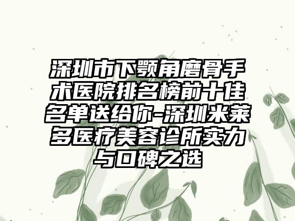 深圳市下颚角磨骨手术医院排名榜前十佳名单送给你-深圳米莱多医疗美容诊所实力与口碑之选