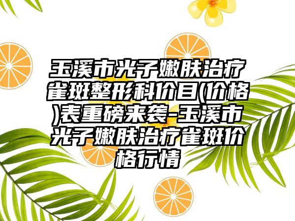 玉溪市光子嫩肤治疗雀斑整形科价目(价格)表重磅来袭-玉溪市光子嫩肤治疗雀斑价格行情