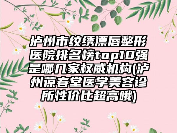 泸州市纹绣漂唇整形医院排名榜top10强是哪几家权威机构(泸州葆春堂医学美容诊所性价比超高哦)