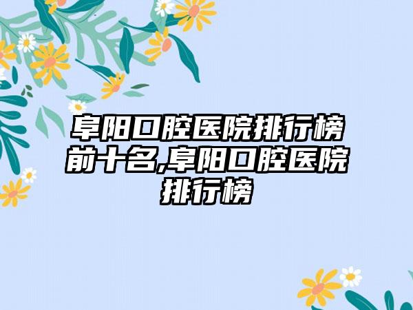 阜阳口腔医院排行榜前十名,阜阳口腔医院排行榜