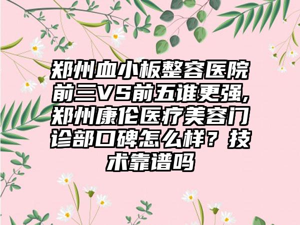 郑州血小板整容医院前三VS前五谁更强,郑州康伦医疗美容门诊部口碑怎么样？技术靠谱吗