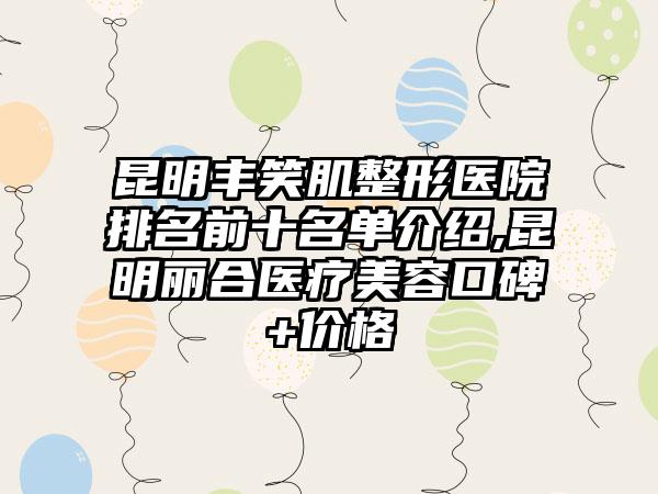 昆明丰笑肌整形医院排名前十名单介绍,昆明丽合医疗美容口碑+价格