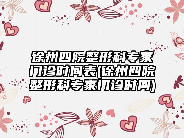 徐州四院整形科骨干医生门诊时间表(徐州四院整形科骨干医生门诊时间)