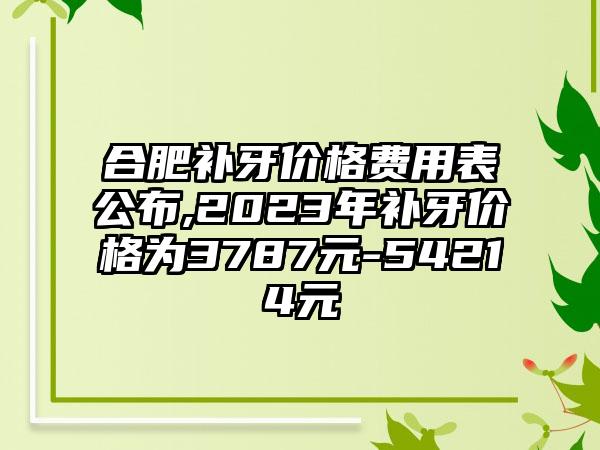 合肥补牙价格费用表公布,2023年补牙价格为3787元-54214元