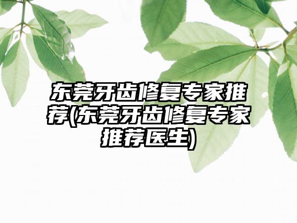 东莞牙齿修复骨干医生推荐(东莞牙齿修复骨干医生推荐医生)