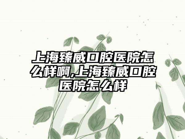 上海臻威口腔医院怎么样啊,上海臻威口腔医院怎么样