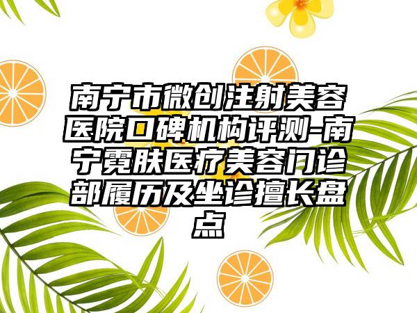 南宁市微创注射美容医院口碑机构评测-南宁霓肤医疗美容门诊部履历及坐诊擅长盘点