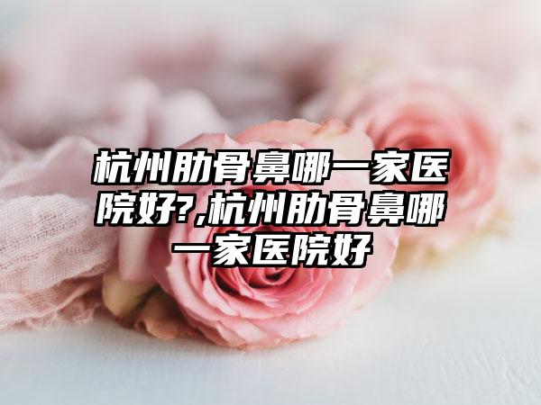 杭州肋骨鼻哪一家医院好?,杭州肋骨鼻哪一家医院好