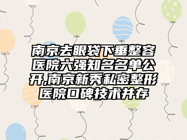 南京去眼袋下垂整容医院六强有名名单公开,南京新秀私密整形医院口碑技术并存