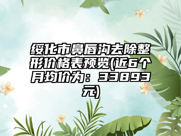 绥化市鼻唇沟去除整形价格表预览(近6个月均价为：33893元)