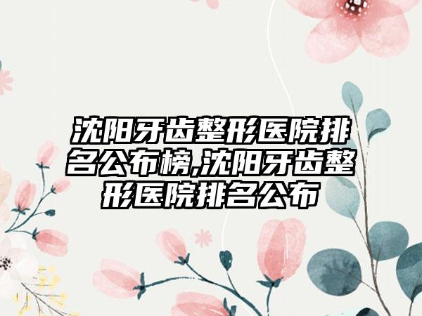 沈阳牙齿整形医院排名公布榜,沈阳牙齿整形医院排名公布