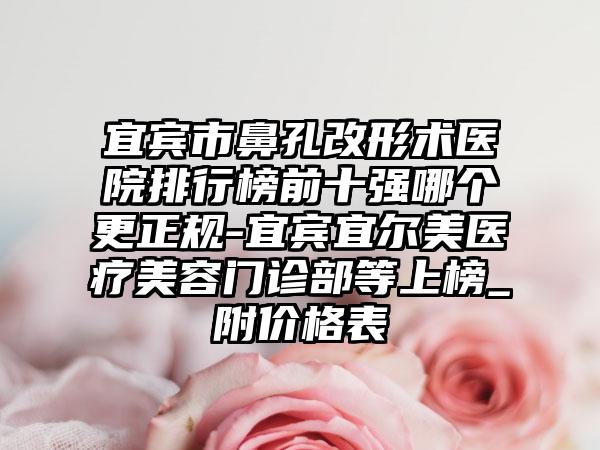 宜宾市鼻孔改形术医院排行榜前十强哪个更正规-宜宾宜尔美医疗美容门诊部等上榜_附价格表