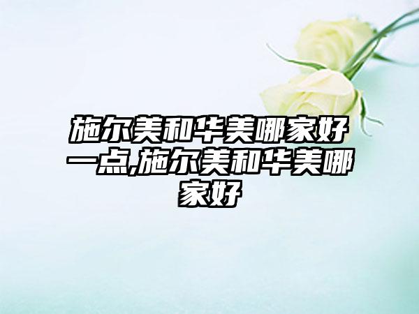 施尔美和华美哪家好一点,施尔美和华美哪家好