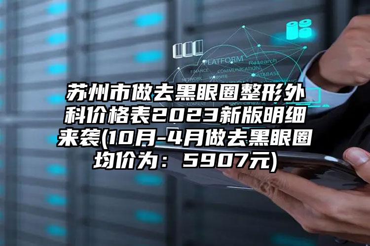 苏州市做去黑眼圈整形外科价格表2023新版明细来袭(10月-4月做去黑眼圈均价为：5907元)