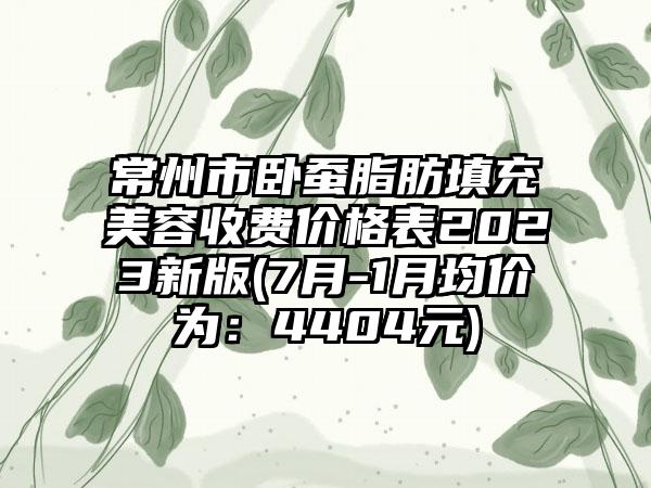 常州市卧蚕脂肪填充美容收费价格表2023新版(7月-1月均价为：4404元)