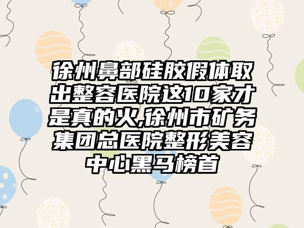 徐州鼻部硅胶假体取出整容医院这10家才是真的火,徐州市矿务集团总医院整形美容中心黑马榜首