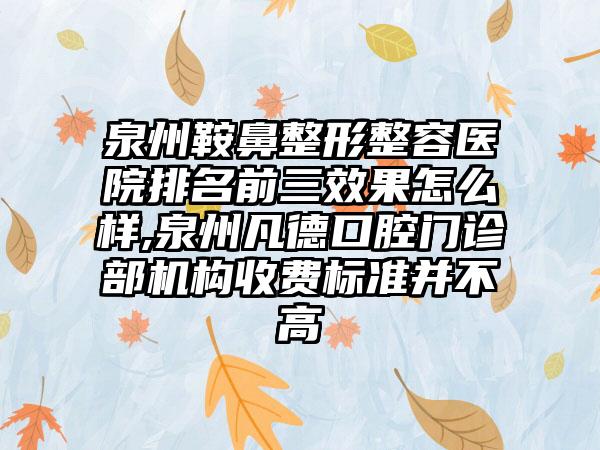 泉州鞍鼻整形整容医院排名前三成果怎么样,泉州凡德口腔门诊部机构收费标准并不高