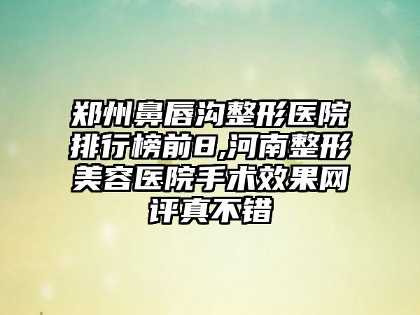 郑州鼻唇沟整形医院排行榜前8,河南整形美容医院手术成果网评真不错