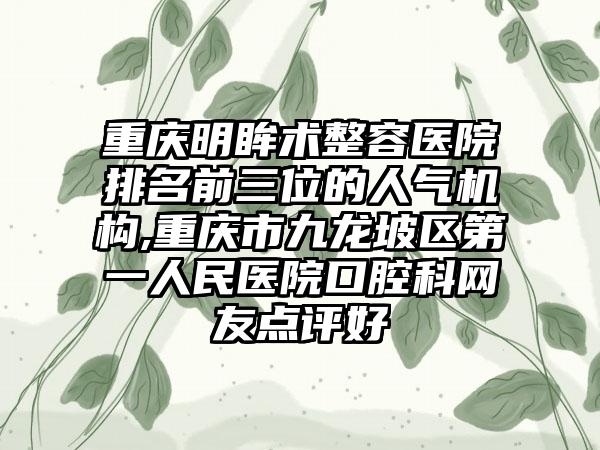 重庆明眸术整容医院排名前三位的人气机构,重庆市九龙坡区第一人民医院口腔科网友点评好