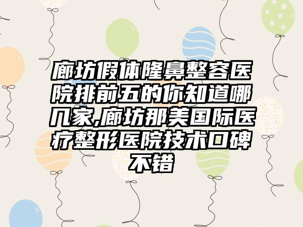 廊坊假体隆鼻整容医院排前五的你知道哪几家,廊坊那美国际医疗整形医院技术口碑不错