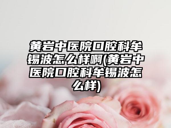 黄岩中医院口腔科牟锡波怎么样啊(黄岩中医院口腔科牟锡波怎么样)