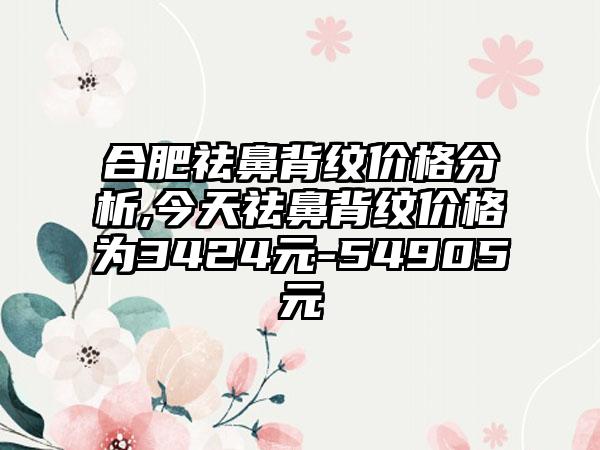 合肥祛鼻背纹价格分析,今天祛鼻背纹价格为3424元-54905元