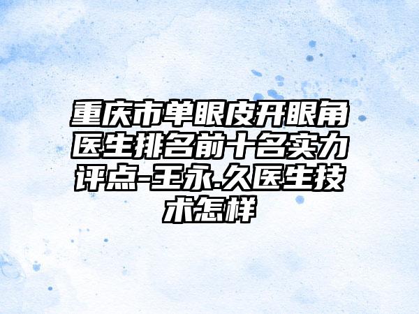 重庆市单眼皮开眼角医生排名前十名实力评点-王永.久医生技术怎样