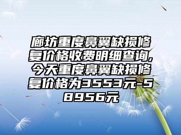 廊坊重度鼻翼缺损修复价格收费明细查询,今天重度鼻翼缺损修复价格为3553元-58956元