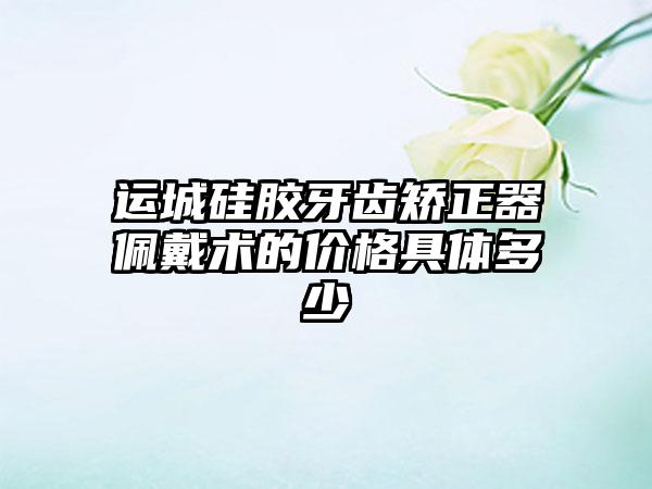 运城硅胶牙齿矫正器佩戴术的价格具体多少