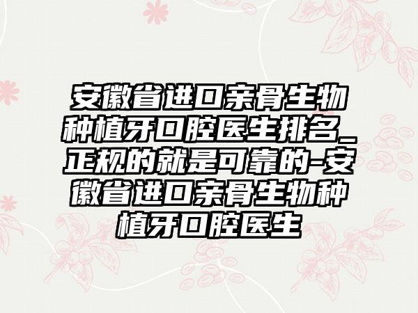 安徽省进口亲骨生物种植牙口腔医生排名_正规的就是可靠的-安徽省进口亲骨生物种植牙口腔医生