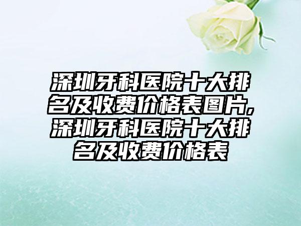 深圳牙科医院十大排名及收费价格表图片,深圳牙科医院十大排名及收费价格表