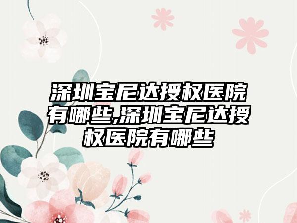 深圳宝尼达授权医院有哪些,深圳宝尼达授权医院有哪些