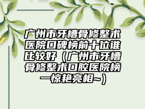 广州市牙槽骨修整术医院口碑榜前十位谁比较好（广州市牙槽骨修整术口腔医院榜一惊艳亮相~）