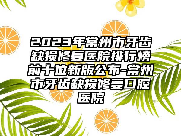 2023年常州市牙齿缺损修复医院排行榜前十位新版公布-常州市牙齿缺损修复口腔医院