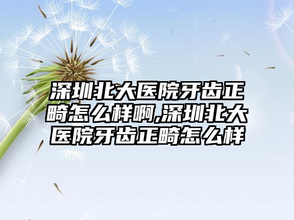 深圳北大医院牙齿正畸怎么样啊,深圳北大医院牙齿正畸怎么样