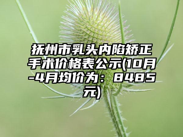 抚州市乳头内陷矫正手术价格表公示(10月-4月均价为：8485元)