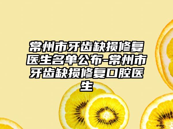 常州市牙齿缺损修复医生名单公布-常州市牙齿缺损修复口腔医生