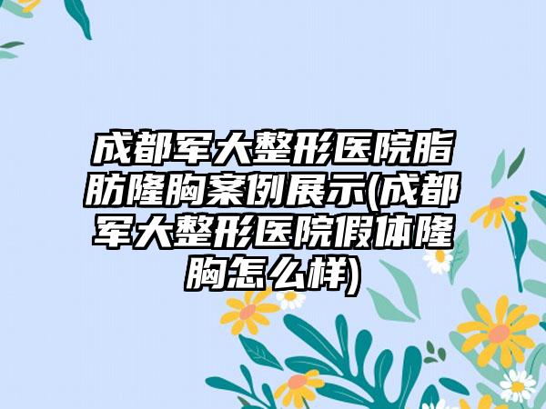 成都军大整形医院脂肪隆胸实例展示(成都军大整形医院假体隆胸怎么样)