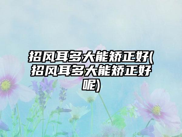 招风耳多大能矫正好(招风耳多大能矫正好呢)