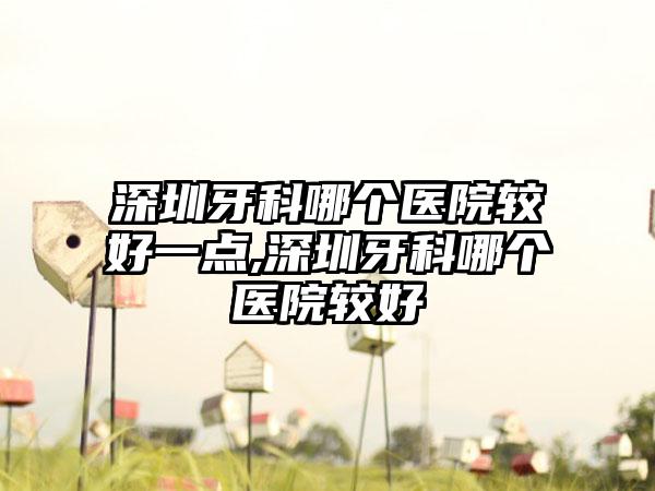 深圳牙科哪个医院较好一点,深圳牙科哪个医院较好