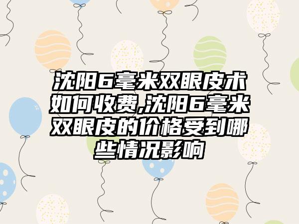 沈阳6毫米双眼皮术如何收费,沈阳6毫米双眼皮的价格受到哪些情况影响