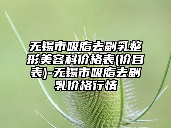 无锡市吸脂去副乳整形美容科价格表(价目表)-无锡市吸脂去副乳价格行情