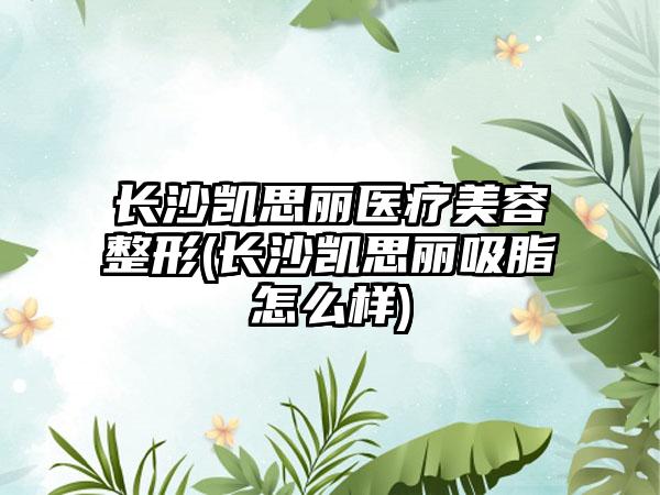 长沙凯思丽医疗美容整形(长沙凯思丽吸脂怎么样)