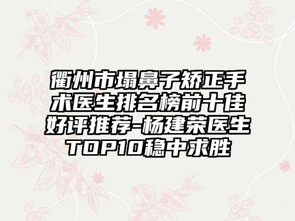 衢州市塌鼻子矫正手术医生排名榜前十佳好评推荐-杨建荣医生TOP10稳中求胜