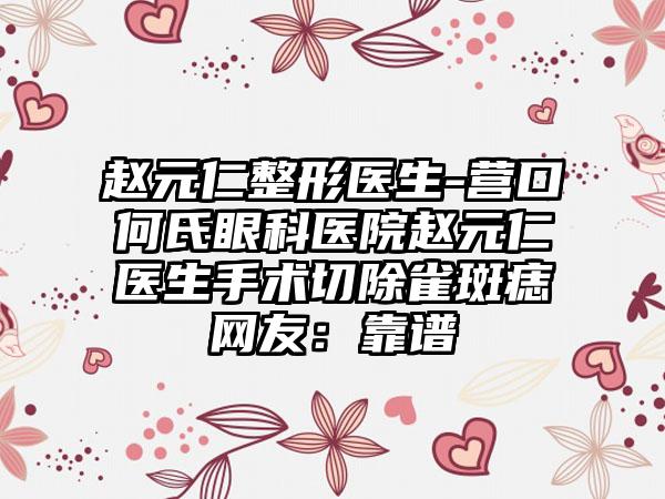 赵元仁整形医生-营口何氏眼科医院赵元仁医生手术切除雀斑痣网友：靠谱