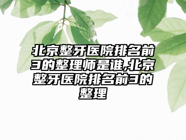 北京整牙医院排名前3的整理师是谁,北京整牙医院排名前3的整理